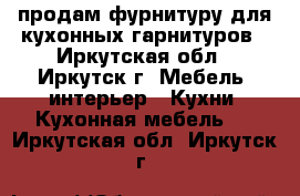 продам фурнитуру для кухонных гарнитуров - Иркутская обл., Иркутск г. Мебель, интерьер » Кухни. Кухонная мебель   . Иркутская обл.,Иркутск г.